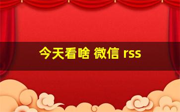 今天看啥 微信 rss